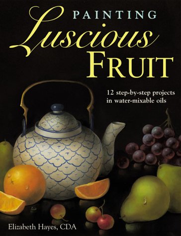 Painting Luscious Fruit 12 Step-By-step Projects in Water-Mixable Oils