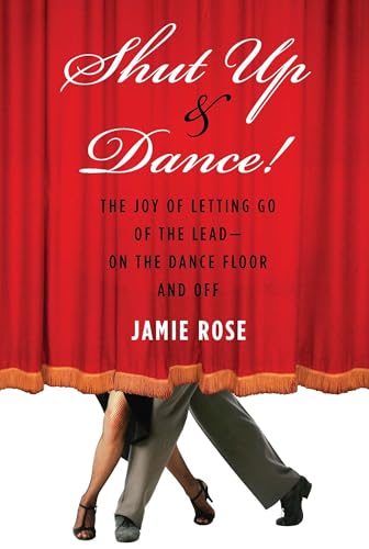 Shut Up and Dance!: The Joy of Letting Go of the Lead-On the Dance Floor and Off