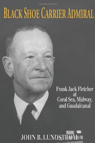Black Shoe Carrier Admiral; Frank Jack Fletcher at Coral Sea, Midway, and Guadalcanal