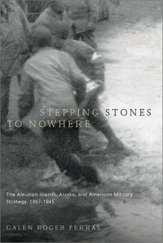 STEPPING STONES TO NOWHERE; THE ALEUTIAN ISLANDS, ALASKA, AND AMERICAN MILITARY STRATEGY, 1867-1945