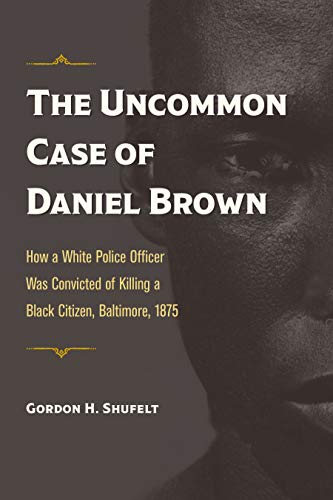 The Uncommon Case of Daniel Brown : How a White Police Officer Was Convicted of Killing a Black Citizen, Baltimore 1875
The Uncommon Case of Daniel Brown : How a White Police Officer Was Convicted of Killing a Black Citizen, Baltimore 1875