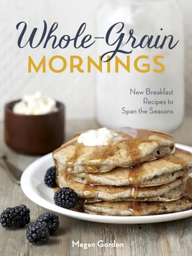 WHOLE-GRAIN MORNINGS New Breakfast Recipes to Span the Seasons