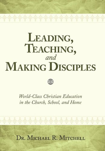 Leading, Teaching, and Making Disciples: World-Class Christian Education in the Church, School and Home
Leading, Teaching, and Making Disciples: World-Class Christian Education in the Church, School and Home