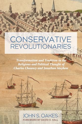 Conservative Revolutionaries Transformation and Tradition in the Religious and Political Thought of Charles Chauncy and Jonathan Mayhew
Conservative Revolutionaries Transformation and Tradition in the Religious and Political Thought of Charles Chauncy and Jonathan Mayhew