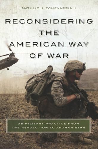 Reconsidering the American Way of War : US Military Practice from the Revolution to Afghanistan