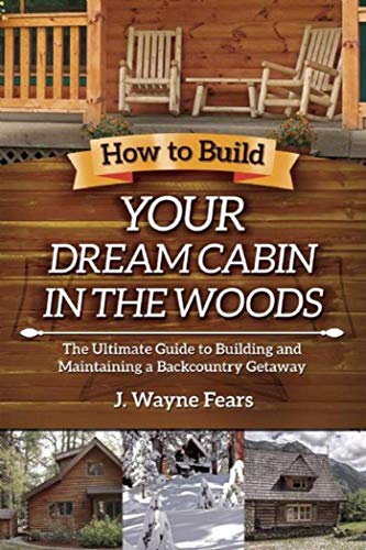 How to Build Your Dream Cabin in the Woods: The Ultimate Guide to Building and Maintaining a Back...
