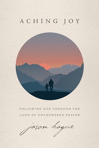 Aching Joy : Following God Through the Land of Unanswered Prayer