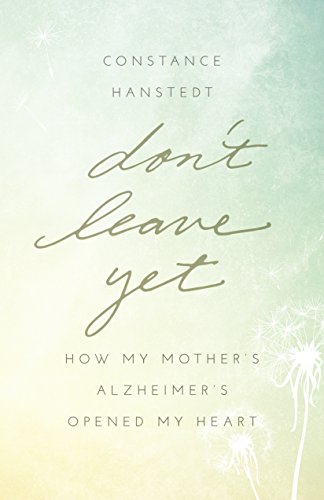Don't Leave Yet: How My Mother's Alzheimer's Opened My Heart