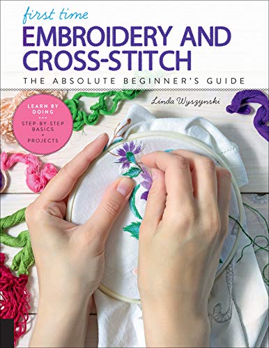 

First Time Embroidery and Cross-Stitch: The Absolute Beginner’s Guide - Learn By Doing * Step-by-Step Basics + Projects (Volume 10) (First Time, 10)