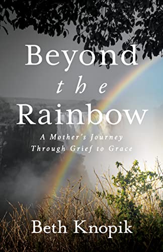 Beyond the Rainbow : A Mothers Journey Through Grief to Grace