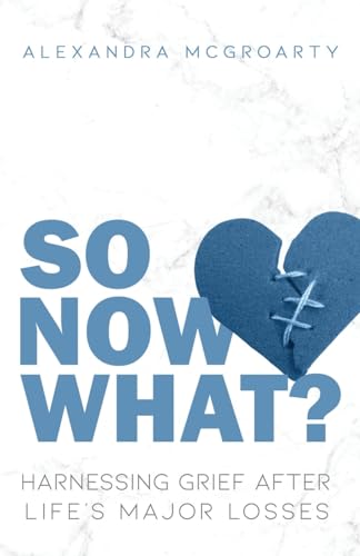 So Now What: Harnessing Grief after Life's Major Losses