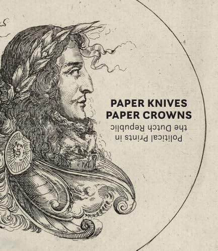 Paper Knives, Paper Crowns Political Prints in the Dutch Republic