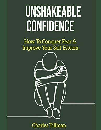 Unshakeable Confidence - How to Conquer Fear and Improve Your Self Esteem