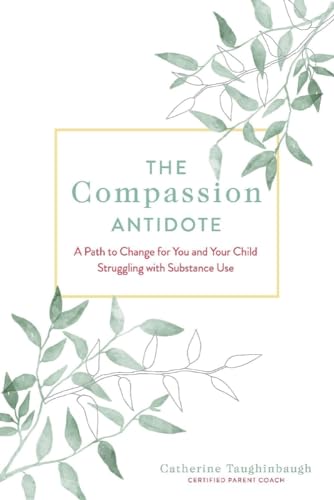 Compassion Antidote : A Path to Change for You and Your Child Struggling With Substance Use
