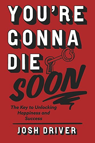 Youre Gonna Die Soon : The Key to Unlocking Happiness and Success