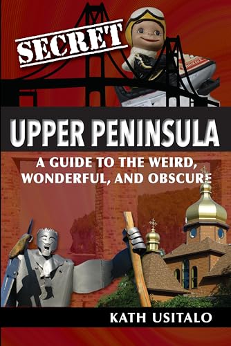Secret Upper Peninsula : A Guide to the Weird, Wonderful, and Obscure