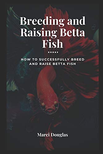 Breeding and Raising Betta Fish: How to Successfully Breed and Raise Betta Fish
