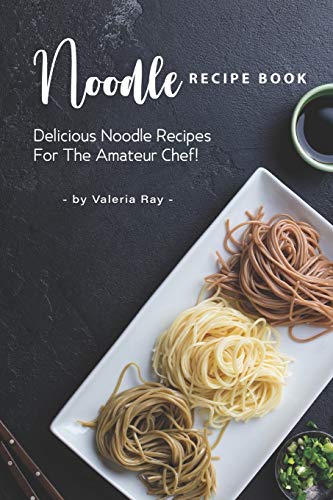 Noodle Recipe Book: Delicious Noodle Recipes for The Amateur Chef!