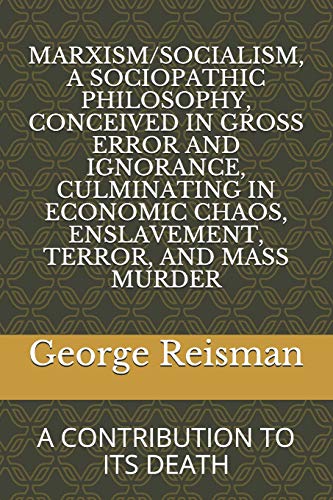Marxism/Socialism, a Sociopathic Philosophy Conceived in Gross Error and Ignorance, Culminating in Economic Chaos, Enslavement, Terror, and Mass Murde
Marxism/Socialism, a Sociopathic Philosophy Conceived in Gross Error and Ignorance, Culminating in Economic Chaos, Enslavement, Terror, and Mass Murde