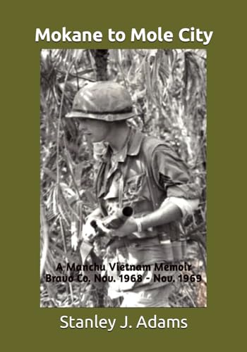 Mokane to Mole City: A Manchu Vietnam Memoir Bravo Co. Nov. 1968 to Nov. 1969
Mokane to Mole City: A Manchu Vietnam Memoir Bravo Co. Nov. 1968 to Nov. 1969