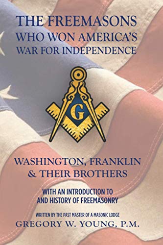

The Freemasons Who Won Americas War for Independence: Washington, Franklin & Their Brothers with an Introduction to and History of Freemasonry
