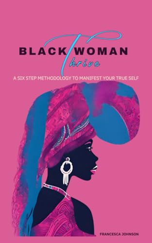 Black Woman Thrive: A Six Step Methodology To Manifest Your True Self