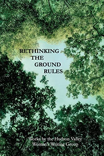 Rethinking The Ground Rules: Works by the Hudson Valley Women's Writing Group
Rethinking The Ground Rules: Works by the Hudson Valley Women's Writing Group