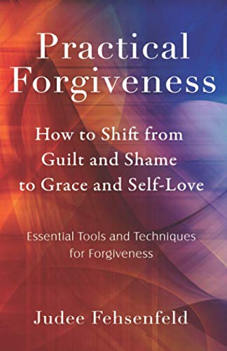 Practical Forgiveness: How to Shift from Guilt and Shame to Grace and Self-Love