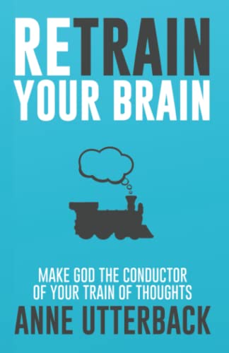 Retrain Your Brain: Make God the Conductor of Your Train of Thoughts