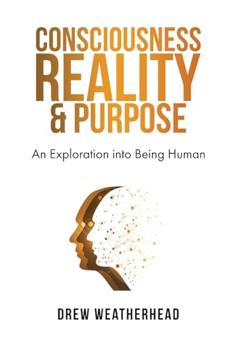 Consciousness Reality & Purpose: An Exploration Into Being Human
