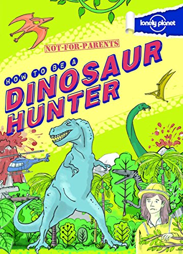 How to Be a Dinosaur Hunter : Your Globe-Trotting, Time-Travelling Guide (Not-For-Parents)