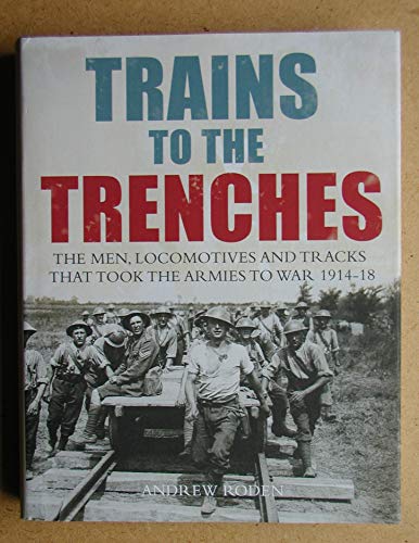 Trains to the Trenches. The Men, Locomotives and Tracks That Took the Armies to War 1914-18.