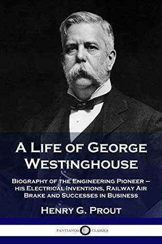 A Life of George Westinghouse: Biography of the Engineering Pioneer - his Electrical Inventions, Railway Air Brake and Successes in Business
A Life of George Westinghouse: Biography of the Engineering Pioneer - his Electrical Inventions, Railway Air Brake and Successes in Business