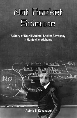 Not Rocket Science: A Story of No Kill Animal Shelter Advocacy in Huntsville, Alabama
Not Rocket Science: A Story of No Kill Animal Shelter Advocacy in Huntsville, Alabama