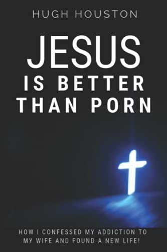 Jesus Is Better Than Porn: How I Confessed My Addiction to My Wife and Found a New Life
