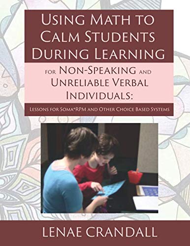 Using Math to Calm Students During Learning for Non-Speaking and Unreliable Verbal Individuals:: Lessons for Soma®RPM and Other Choice Based Systems
Using Math to Calm Students During Learning for Non-Speaking and Unreliable Verbal Individuals:: Lessons for Soma®RPM and Other Choice Based Systems