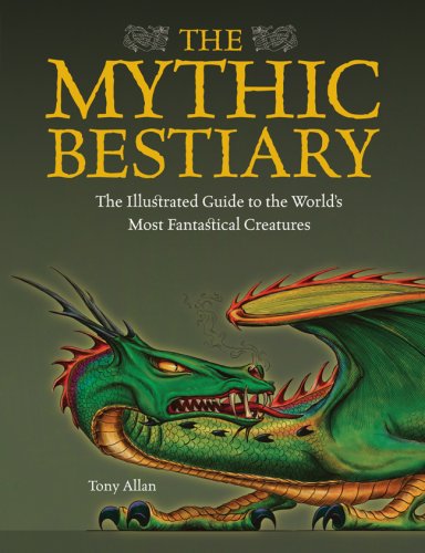 The Mythic Bestiary: The Illustrated Guide to the Worlds Most Fantastical Creatures