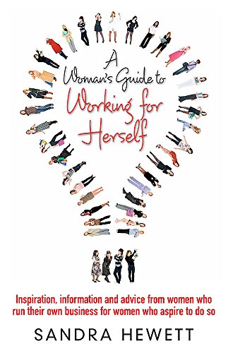 A Woman's Guide To Working For Herself: Inspiration, Information and Advice from Women Who Run Th...