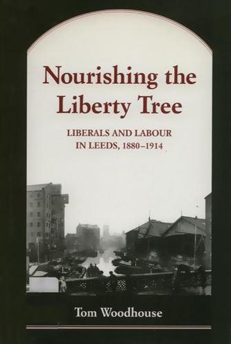 Nourishing the Liberty Tree: Liberals and Labour in Leeds, 1880-1914