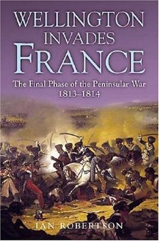 Wellington Invades France: The Final Phase of the Peninsular War, 1813-1814