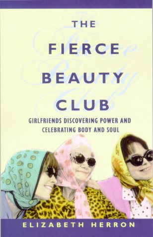 The Fierce Beauty Club: Girlfriends Discovering Power and Celebrating Body and Soul