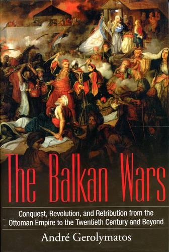 The Balkan Wars Conquest, Revolution, and Retribution from the Ottoman Empire to the Twentieth Ce...