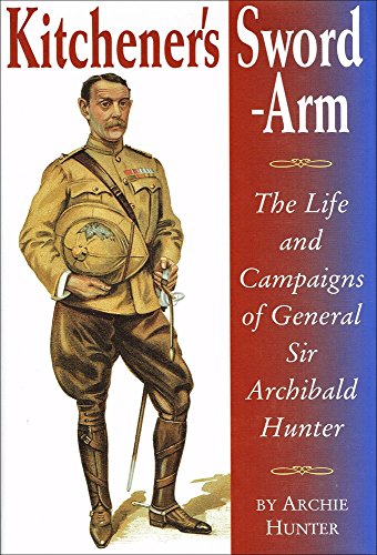 Kitchener's Sword Arm. The Life & Campaigns of General Sir Archibald Hunter