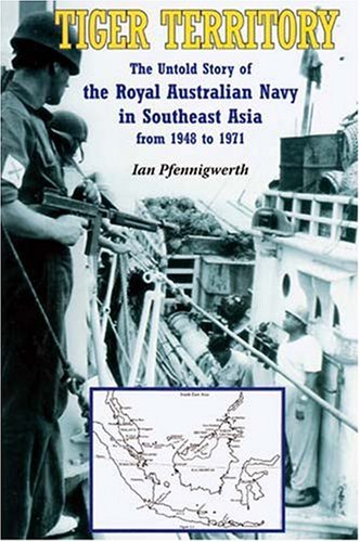 Tiger Territory. The Untold Story of the Royal Australian Navy in southeast Asia from 1948 to 1971.