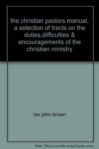 The Christian Pastor's Manual: A Selection of Tracts on the Duties, Difficulties, and Encourageme...
