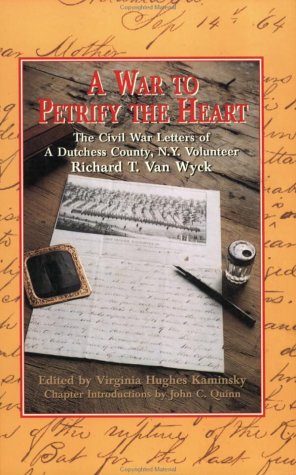 A WAR TO PETRIFY THE HEART: The Civil War Letters of a Dutchess County NY Volunteer Richard t Van...