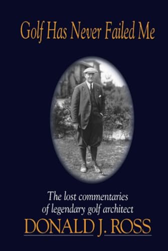 Golf Has Never Failed Me: The Lost Commentaries of Legendary Golf Architect Donald J. Ross