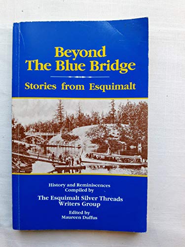 Beyond The Blue Bridge: Stories From Esquimalt History and Reminiscences Compiled by the Esquimal...