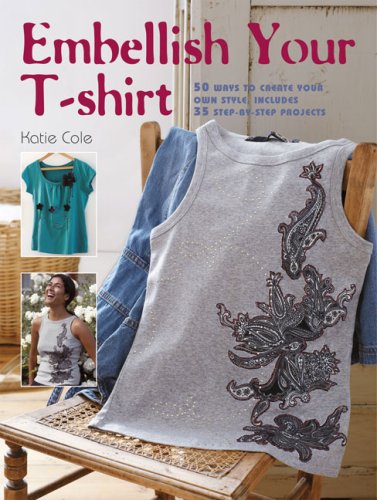 Embellis Your T-Shirt 50 Ways to Create Your Own Style Includes 35 Step By Step Projects