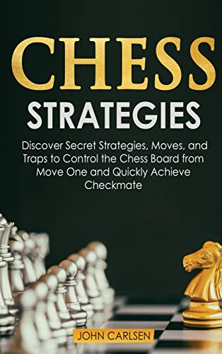 Chess Strategies: Discover Secret Strategies, Moves, and Traps to Control the Chess Board from Move One and Quickly Achieve Checkmate